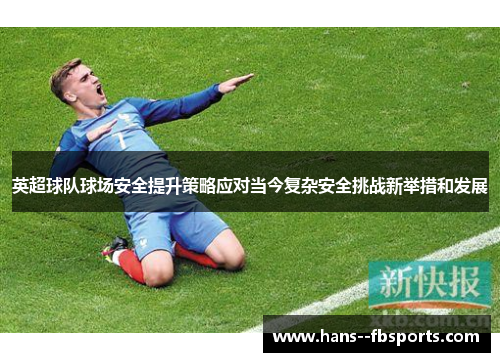 英超球队球场安全提升策略应对当今复杂安全挑战新举措和发展 英超球队球场安全提升策略应对当今复杂安全挑战新举措和发展