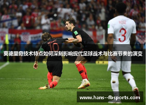 莫德里奇技术特点如何深刻影响现代足球战术与比赛节奏的演变 莫德里奇技术特点如何深刻影响现代足球战术与比赛节奏的演变