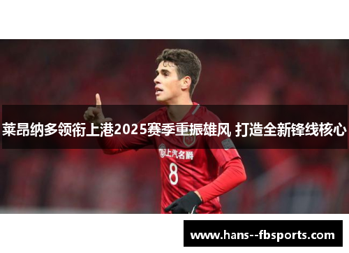 莱昂纳多领衔上港2025赛季重振雄风 打造全新锋线核心 莱昂纳多领衔上港2025赛季重振雄风 打造全新锋线核心