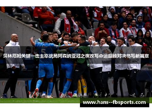 贝林厄姆关键一击主宰战局阿森纳亚冠之夜改写命运巅峰对决书写新篇章