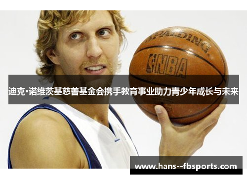 迪克·诺维茨基慈善基金会携手教育事业助力青少年成长与未来 迪克·诺维茨基慈善基金会携手教育事业助力青少年成长与未来