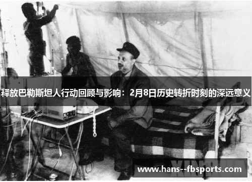 释放巴勒斯坦人行动回顾与影响：2月8日历史转折时刻的深远意义