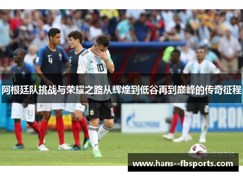 阿根廷队挑战与荣耀之路从辉煌到低谷再到巅峰的传奇征程