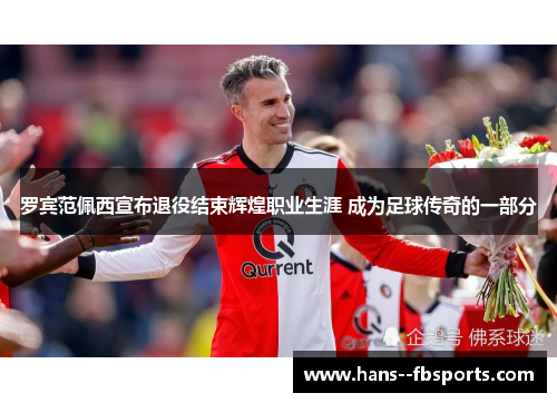 罗宾范佩西宣布退役结束辉煌职业生涯 成为足球传奇的一部分 罗宾范佩西宣布退役结束辉煌职业生涯 成为足球传奇的一部分