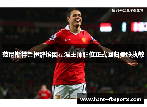 范尼斯特鲁伊辞埃因霍温主帅职位正式回归曼联执教 范尼斯特鲁伊辞埃因霍温主帅职位正式回归曼联执教