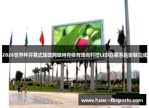 2026世界杯开幕式场馆阿兹特克体育场高科技LED巨幕系统安装完成