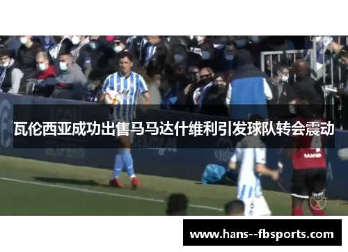 瓦伦西亚成功出售马马达什维利引发球队转会震动