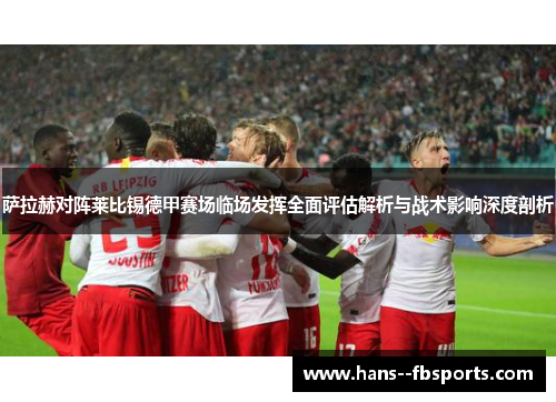 萨拉赫对阵莱比锡德甲赛场临场发挥全面评估解析与战术影响深度剖析 萨拉赫对阵莱比锡德甲赛场临场发挥全面评估解析与战术影响深度剖析